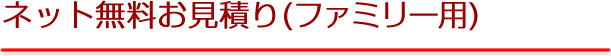 ネット無料お見積(ファミリー用)